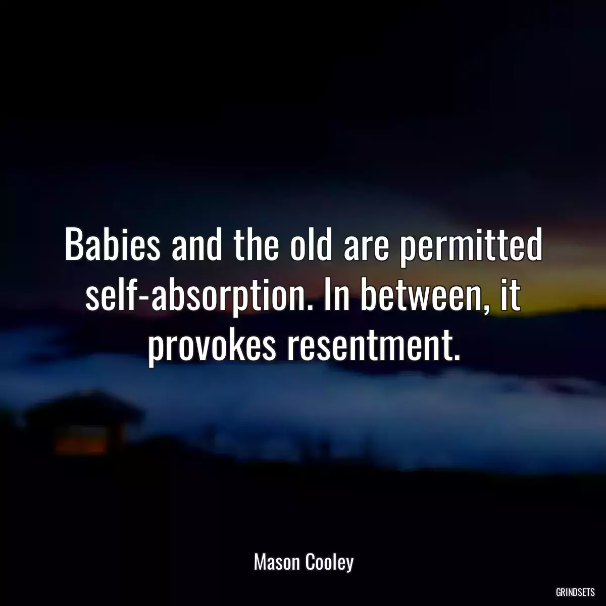 Babies and the old are permitted self-absorption. In between, it provokes resentment.