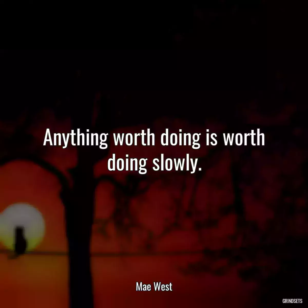 Anything worth doing is worth doing slowly.