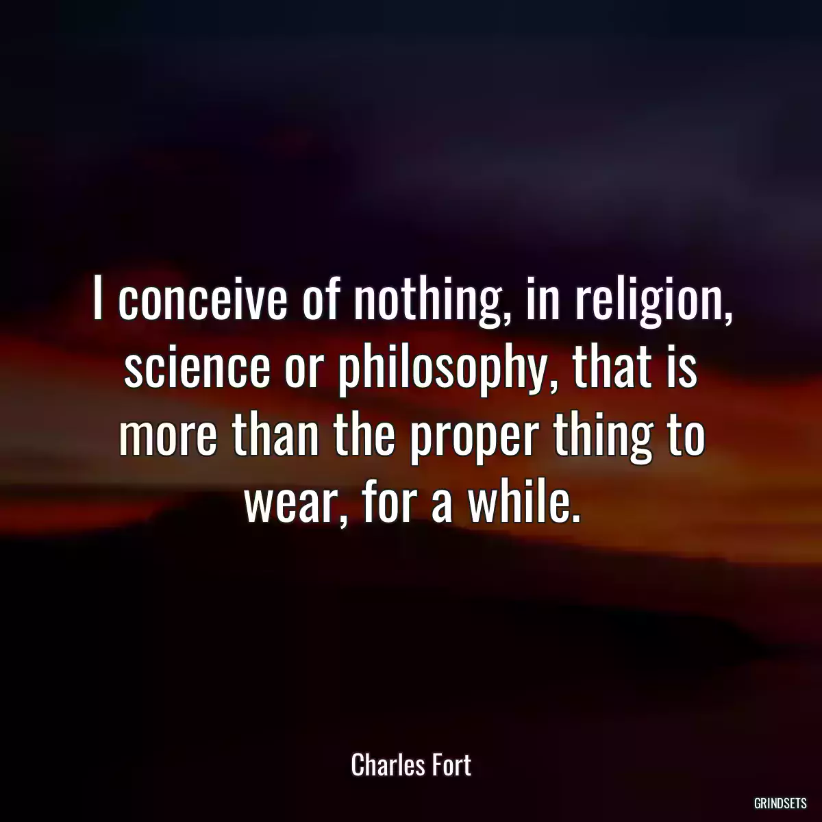 I conceive of nothing, in religion, science or philosophy, that is more than the proper thing to wear, for a while.