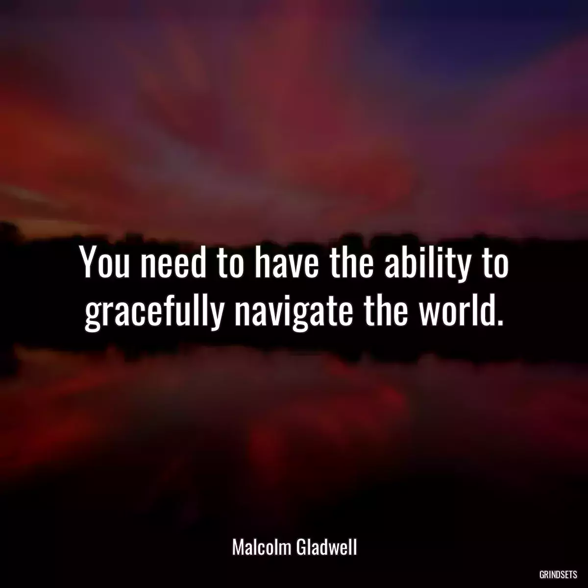 You need to have the ability to gracefully navigate the world.