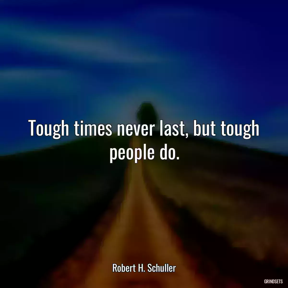 Tough times never last, but tough people do.