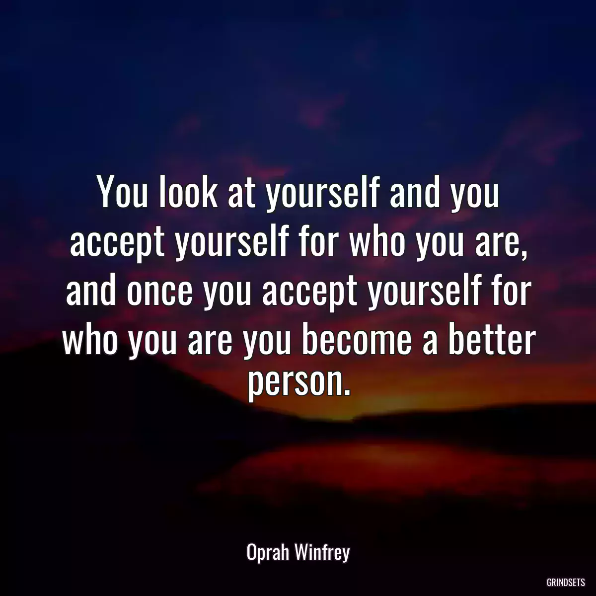 You look at yourself and you accept yourself for who you are, and once you accept yourself for who you are you become a better person.