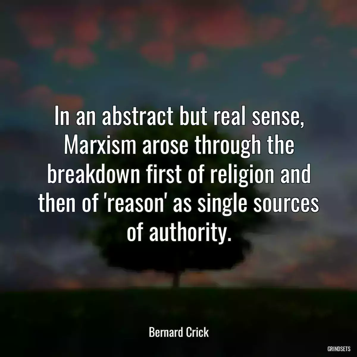 In an abstract but real sense, Marxism arose through the breakdown first of religion and then of \'reason\' as single sources of authority.