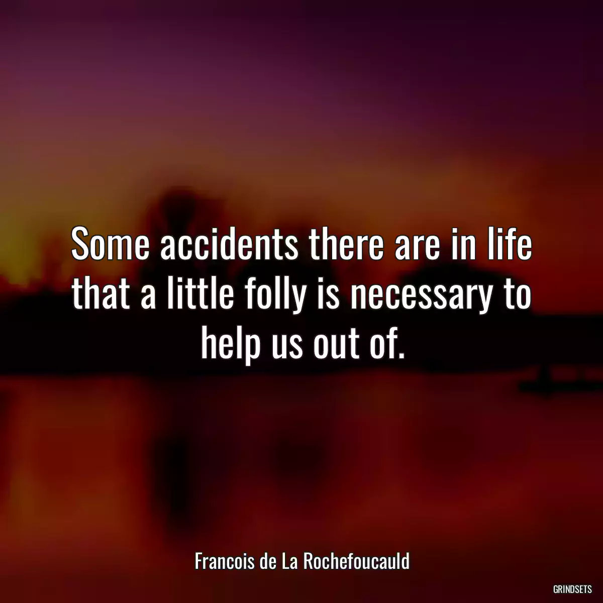 Some accidents there are in life that a little folly is necessary to help us out of.