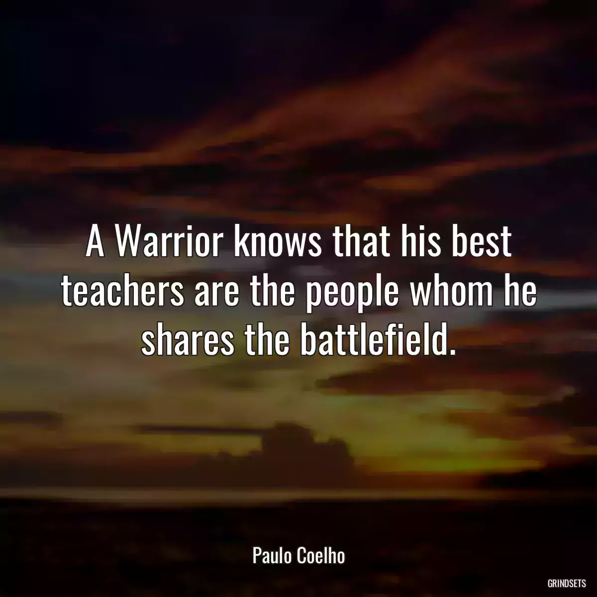 A Warrior knows that his best teachers are the people whom he shares the battlefield.