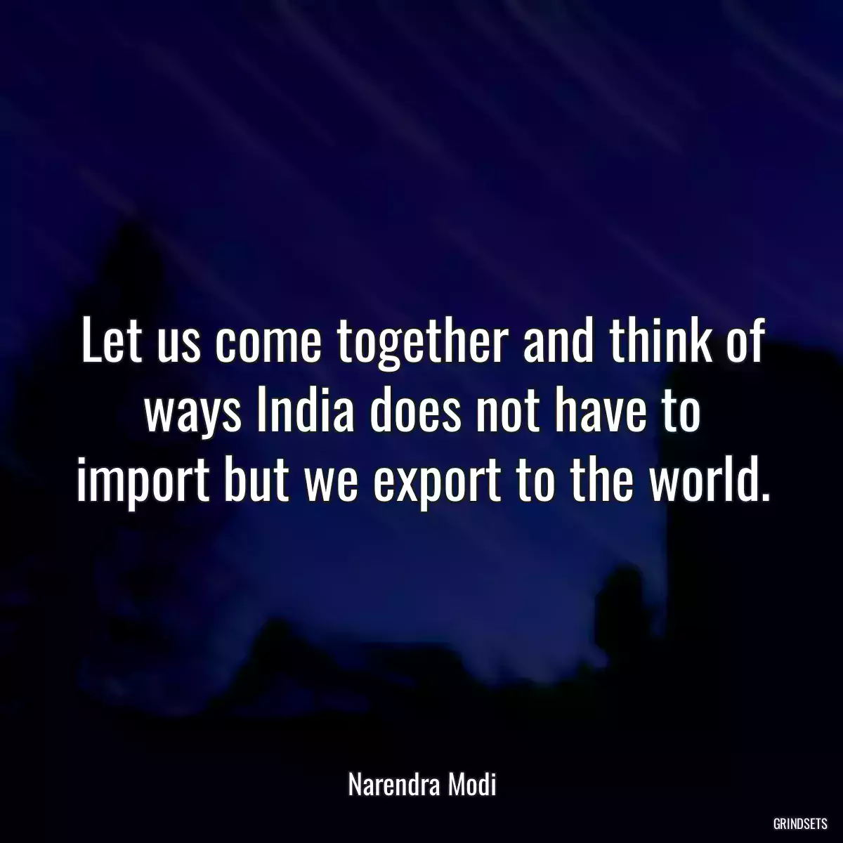 Let us come together and think of ways India does not have to import but we export to the world.