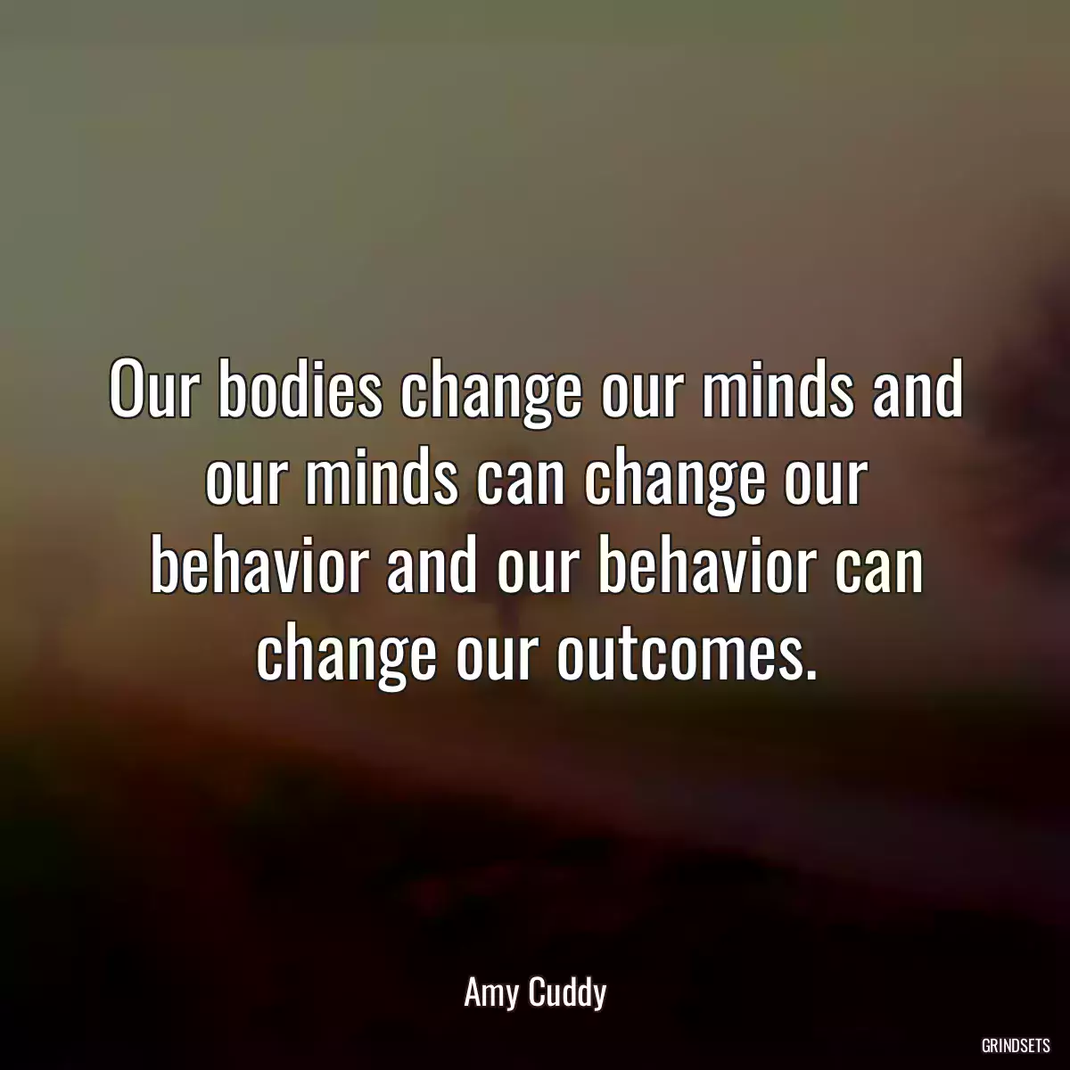 Our bodies change our minds and our minds can change our behavior and our behavior can change our outcomes.