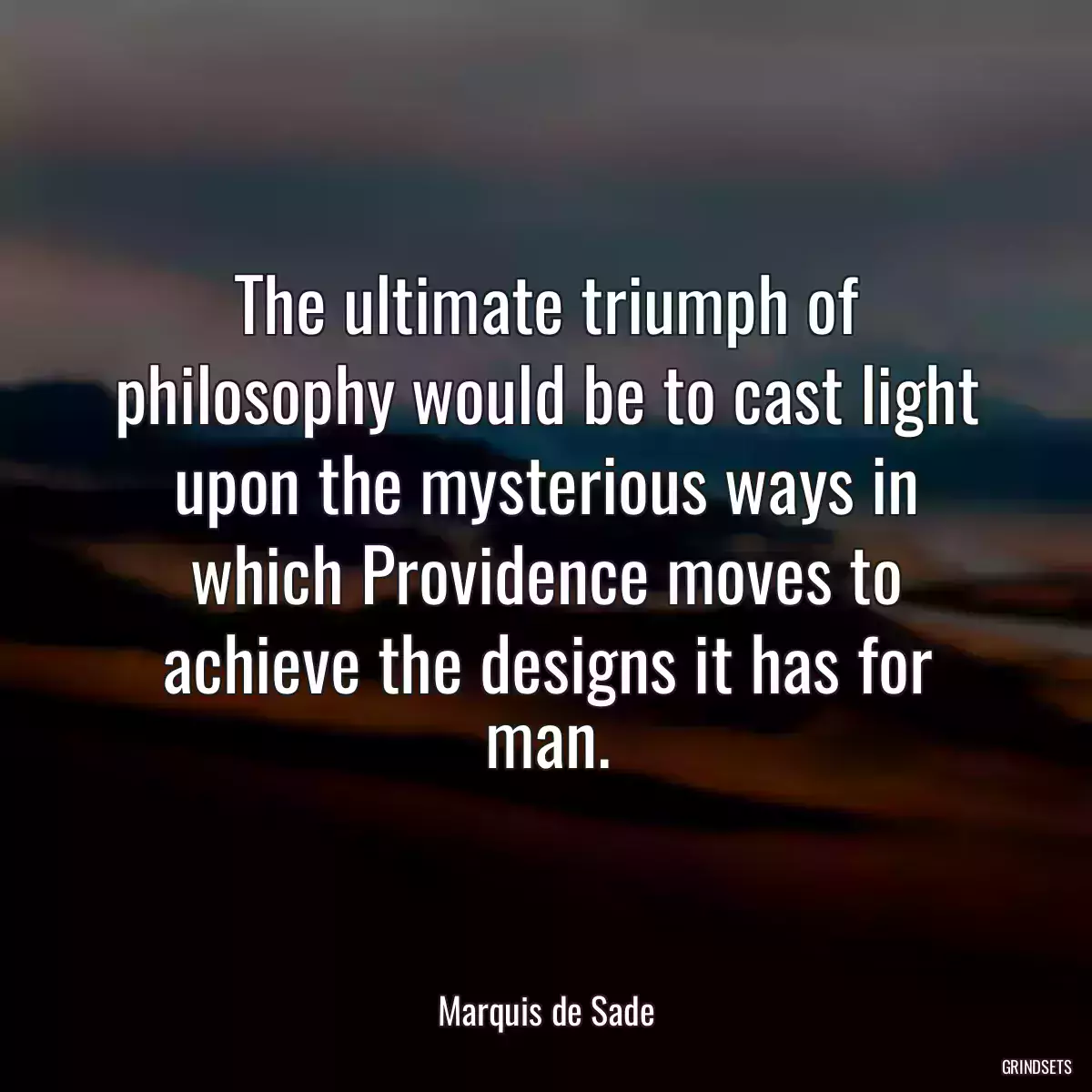 The ultimate triumph of philosophy would be to cast light upon the mysterious ways in which Providence moves to achieve the designs it has for man.