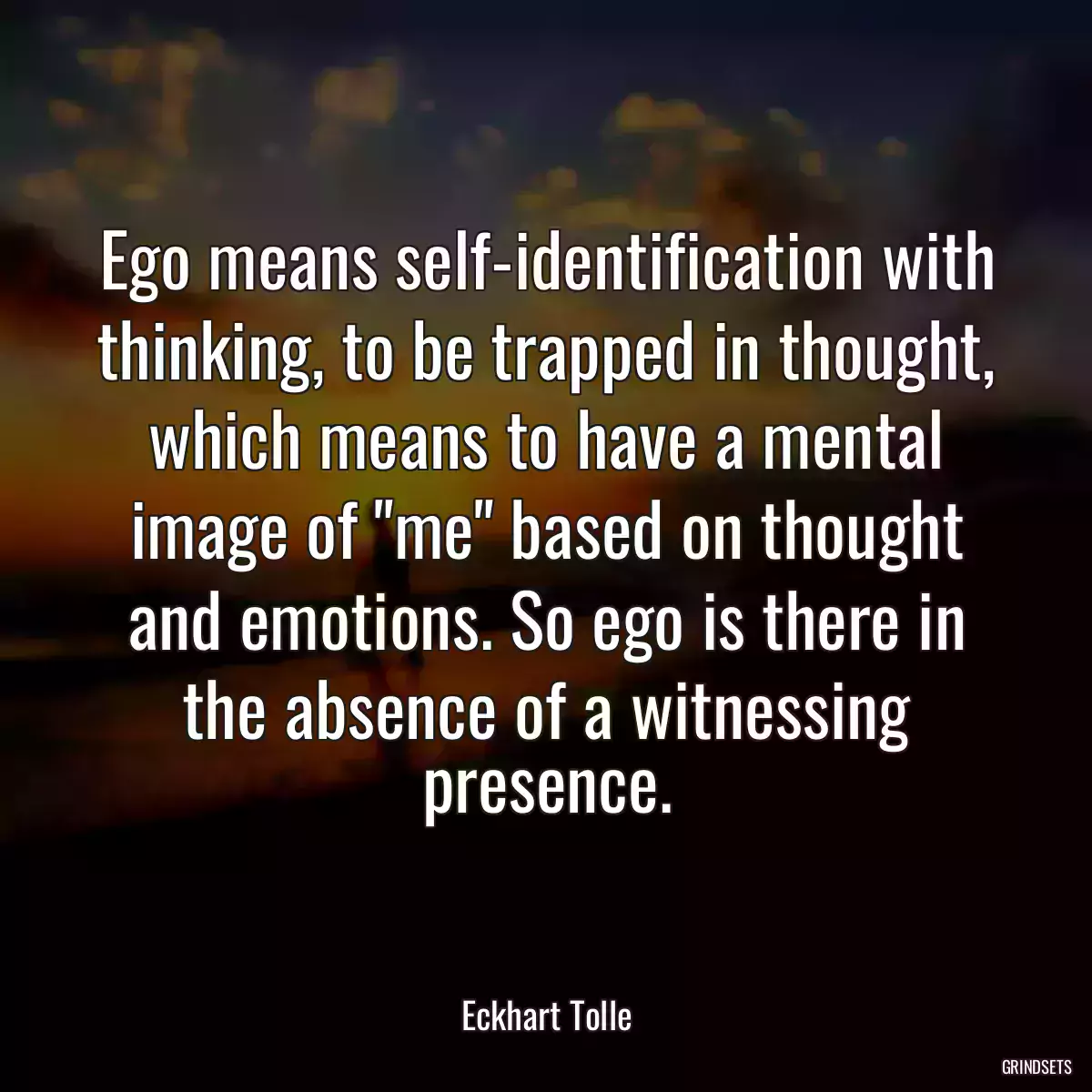 Ego means self-identification with thinking, to be trapped in thought, which means to have a mental image of \