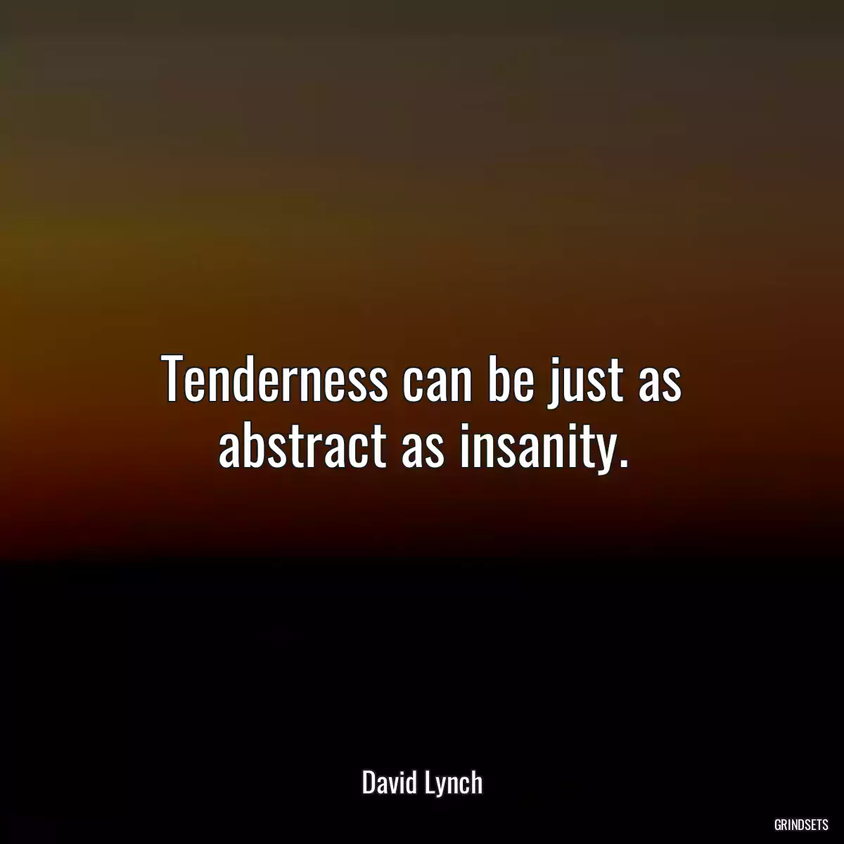 Tenderness can be just as abstract as insanity.