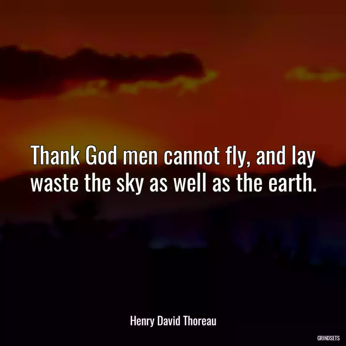 Thank God men cannot fly, and lay waste the sky as well as the earth.