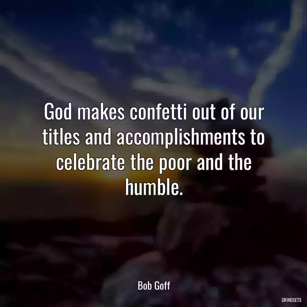 God makes confetti out of our titles and accomplishments to celebrate the poor and the humble.