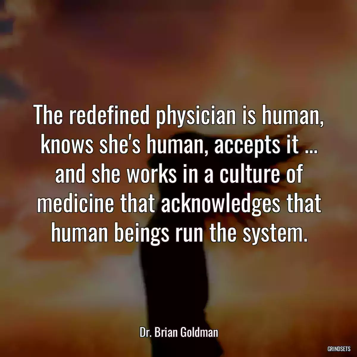 The redefined physician is human, knows she\'s human, accepts it ... and she works in a culture of medicine that acknowledges that human beings run the system.