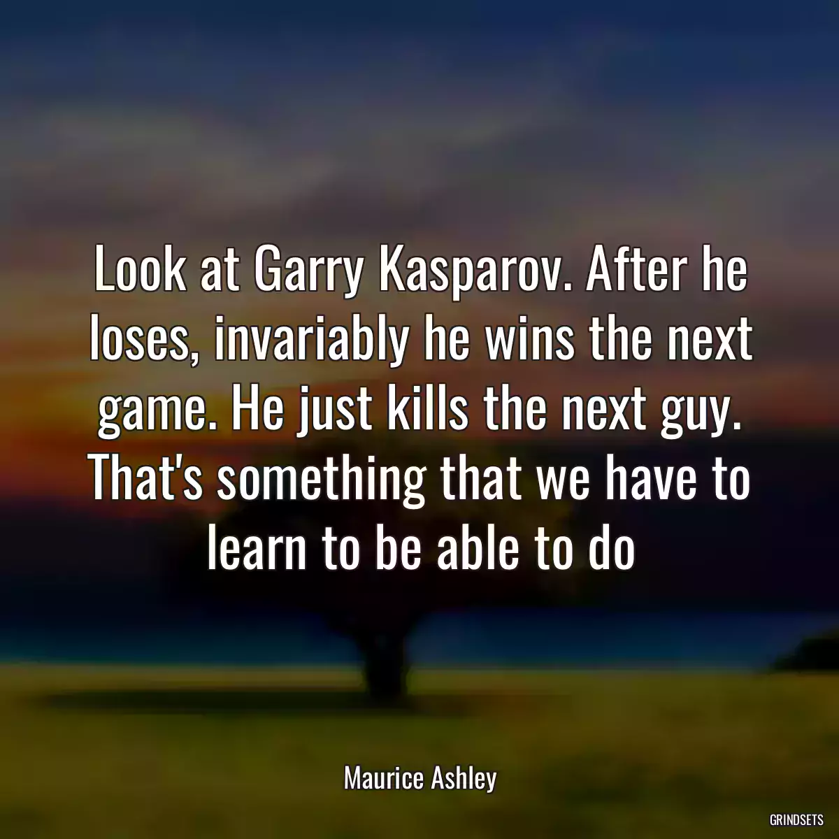 Look at Garry Kasparov. After he loses, invariably he wins the next game. He just kills the next guy. That\'s something that we have to learn to be able to do