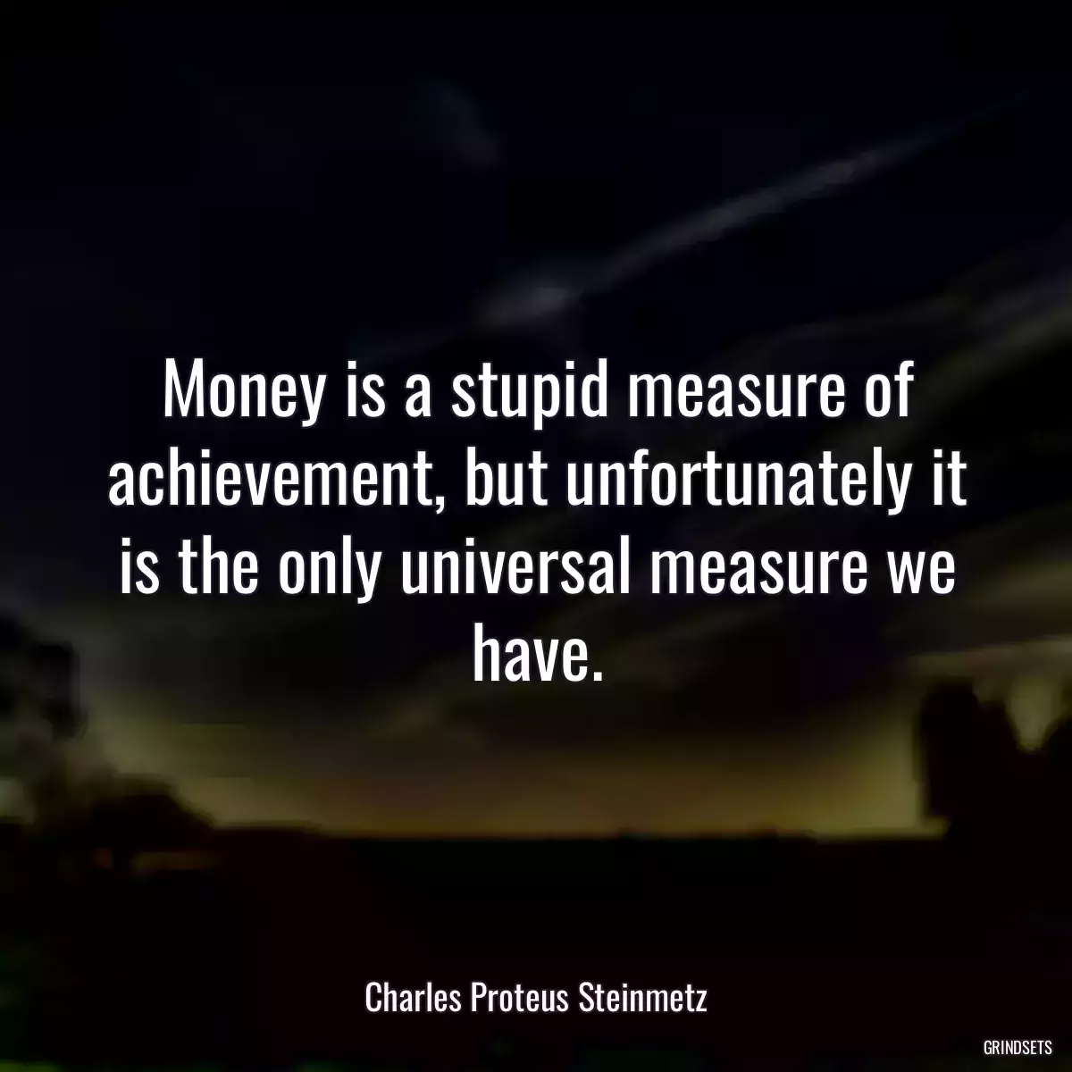 Money is a stupid measure of achievement, but unfortunately it is the only universal measure we have.