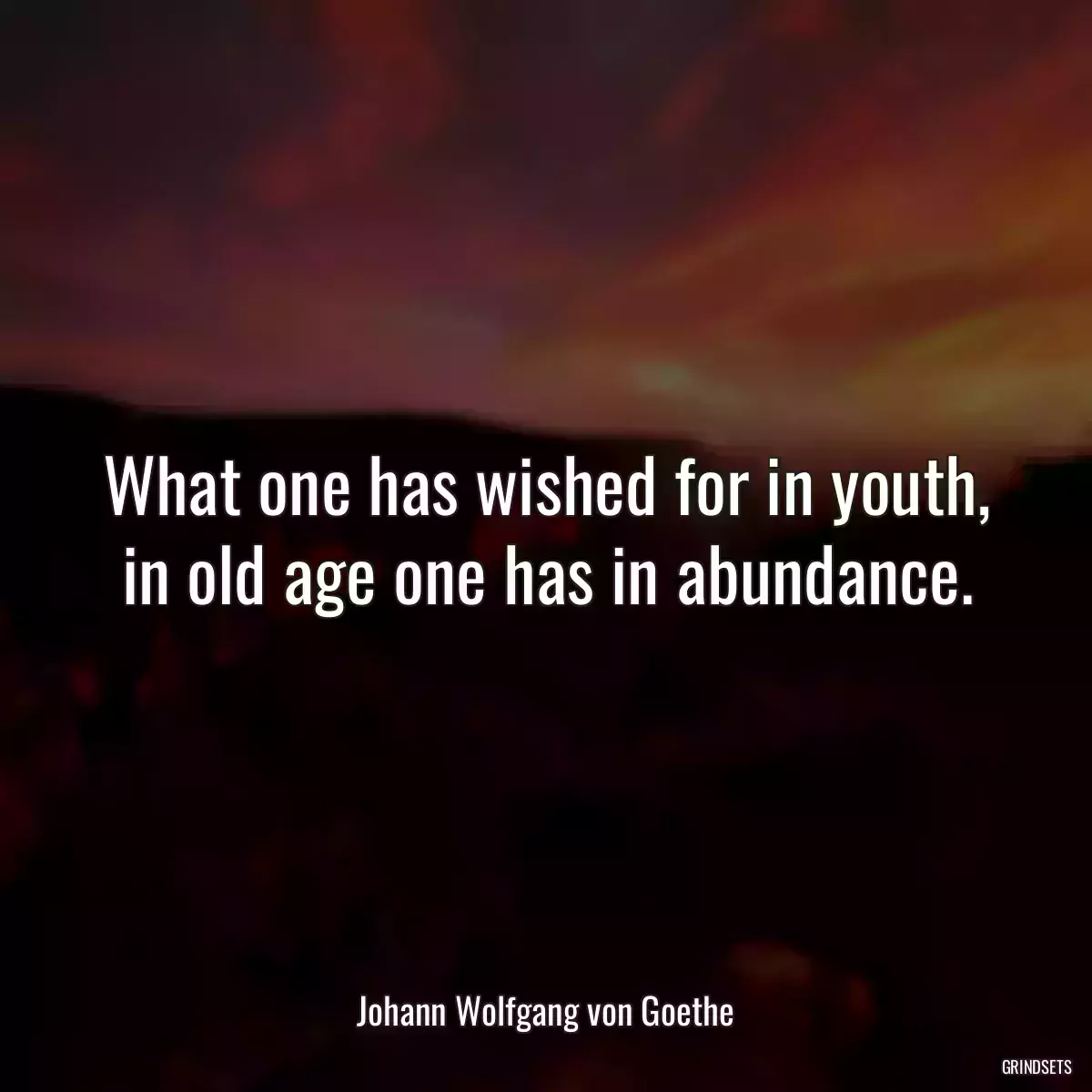 What one has wished for in youth, in old age one has in abundance.