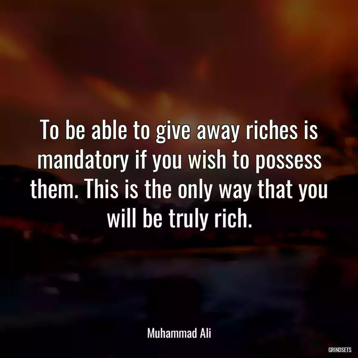 To be able to give away riches is mandatory if you wish to possess them. This is the only way that you will be truly rich.