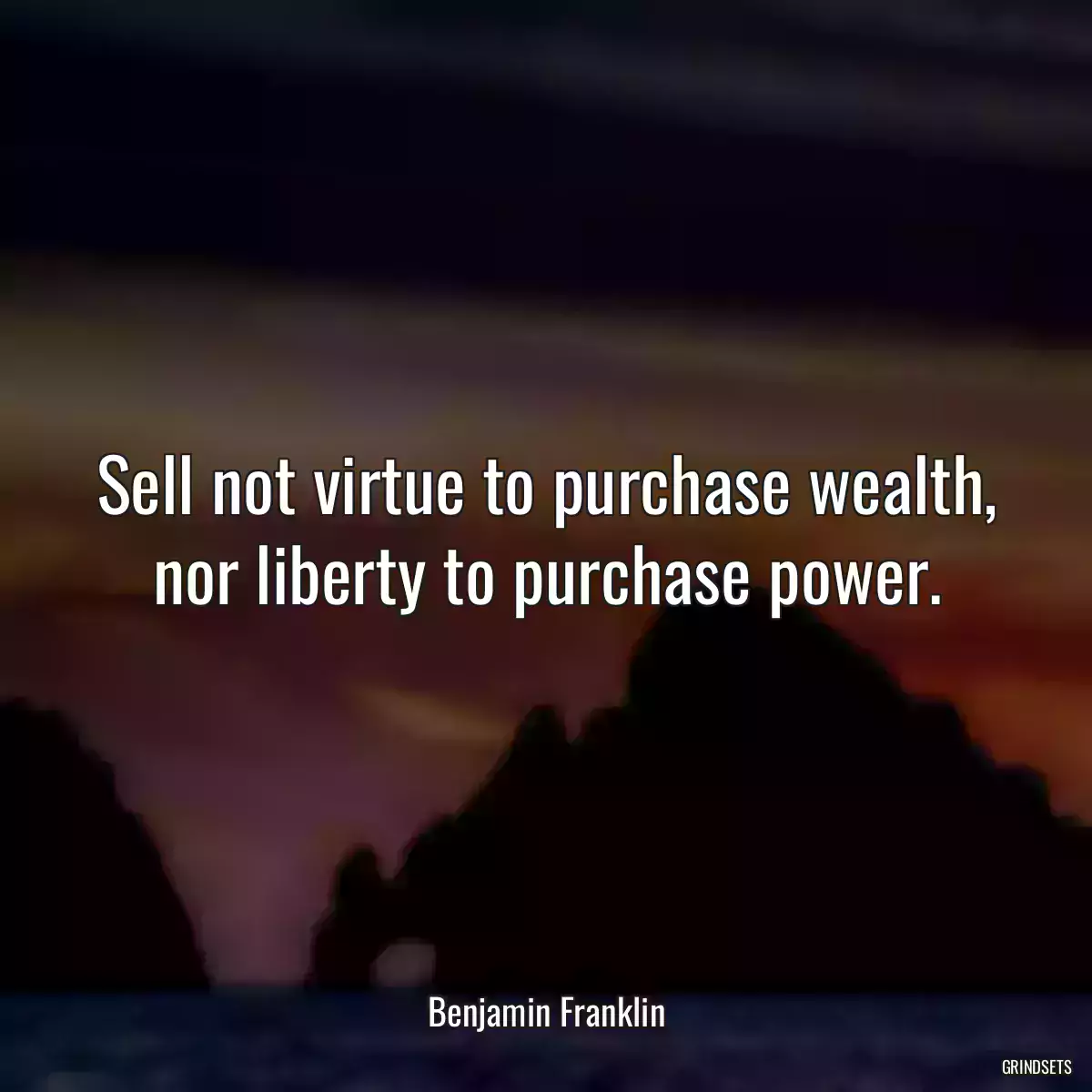 Sell not virtue to purchase wealth, nor liberty to purchase power.