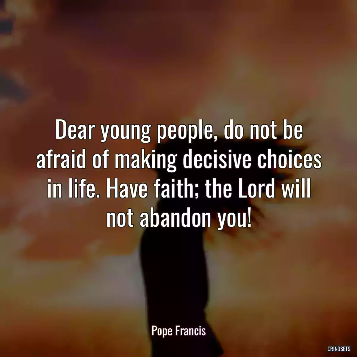 Dear young people, do not be afraid of making decisive choices in life. Have faith; the Lord will not abandon you!