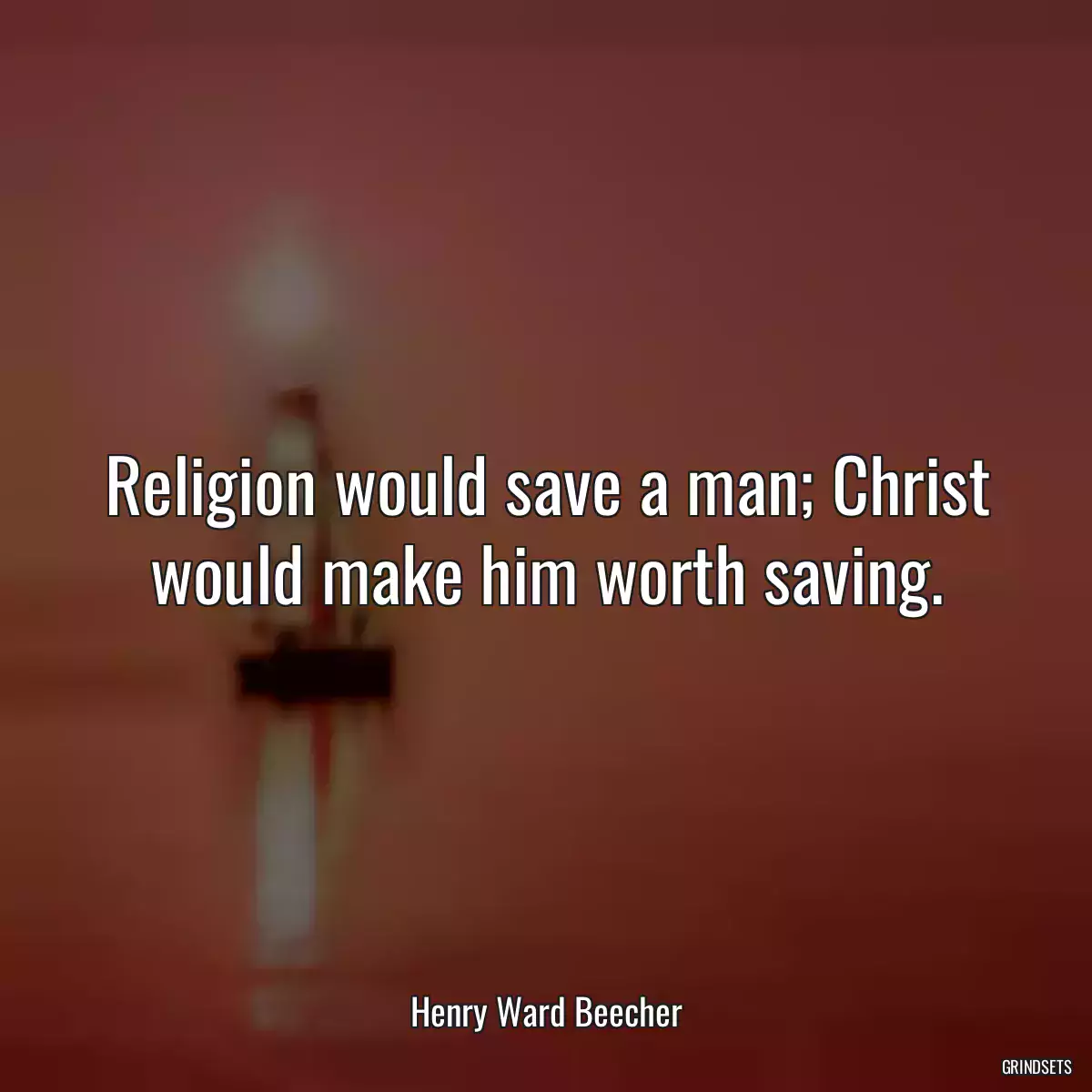 Religion would save a man; Christ would make him worth saving.