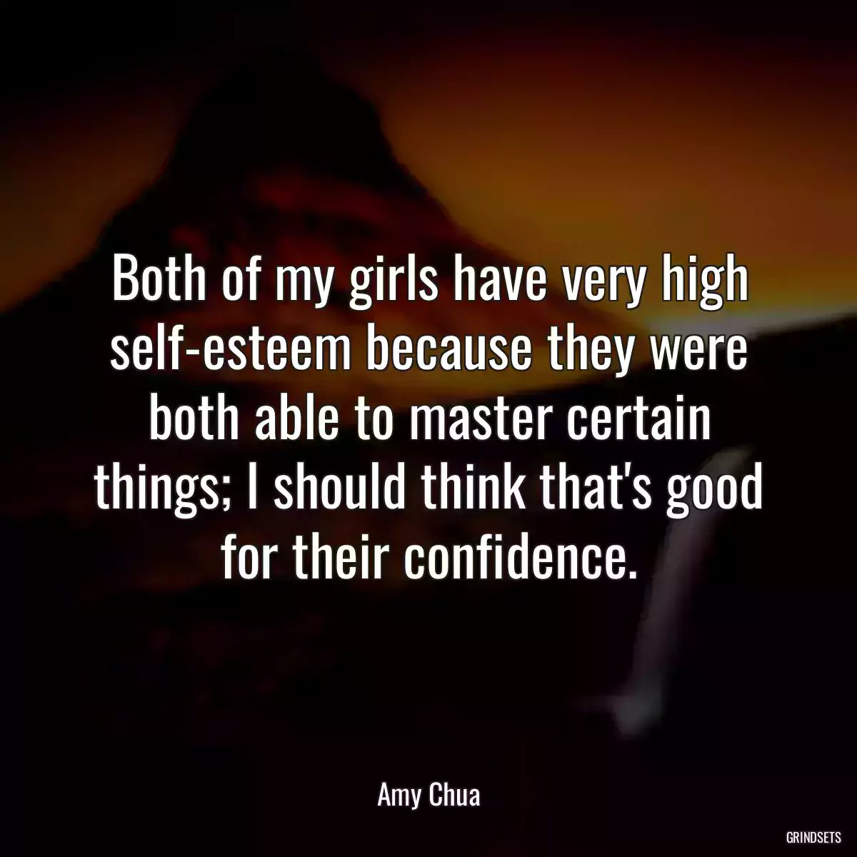 Both of my girls have very high self-esteem because they were both able to master certain things; I should think that\'s good for their confidence.