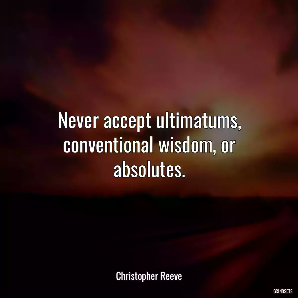 Never accept ultimatums, conventional wisdom, or absolutes.