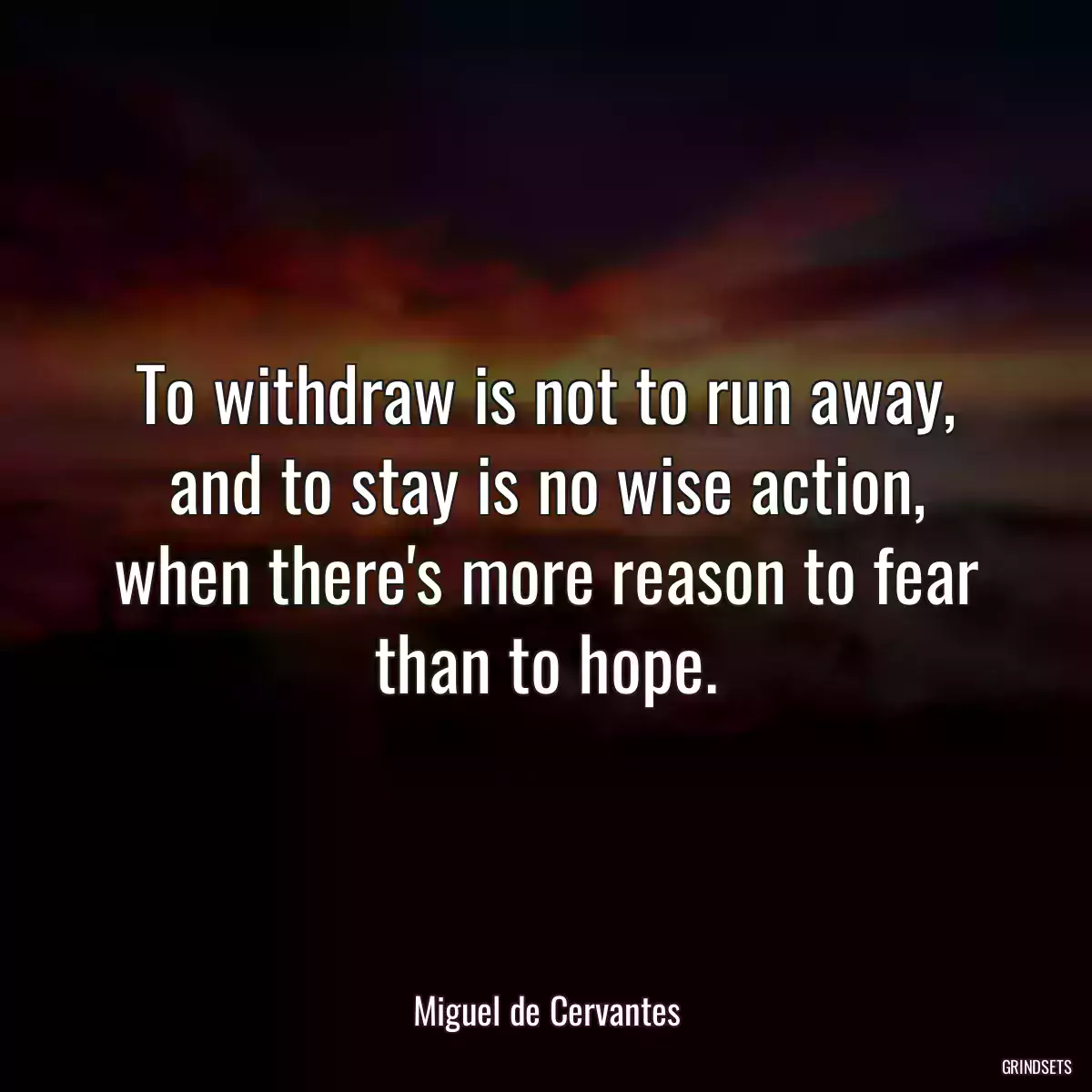 To withdraw is not to run away, and to stay is no wise action, when there\'s more reason to fear than to hope.