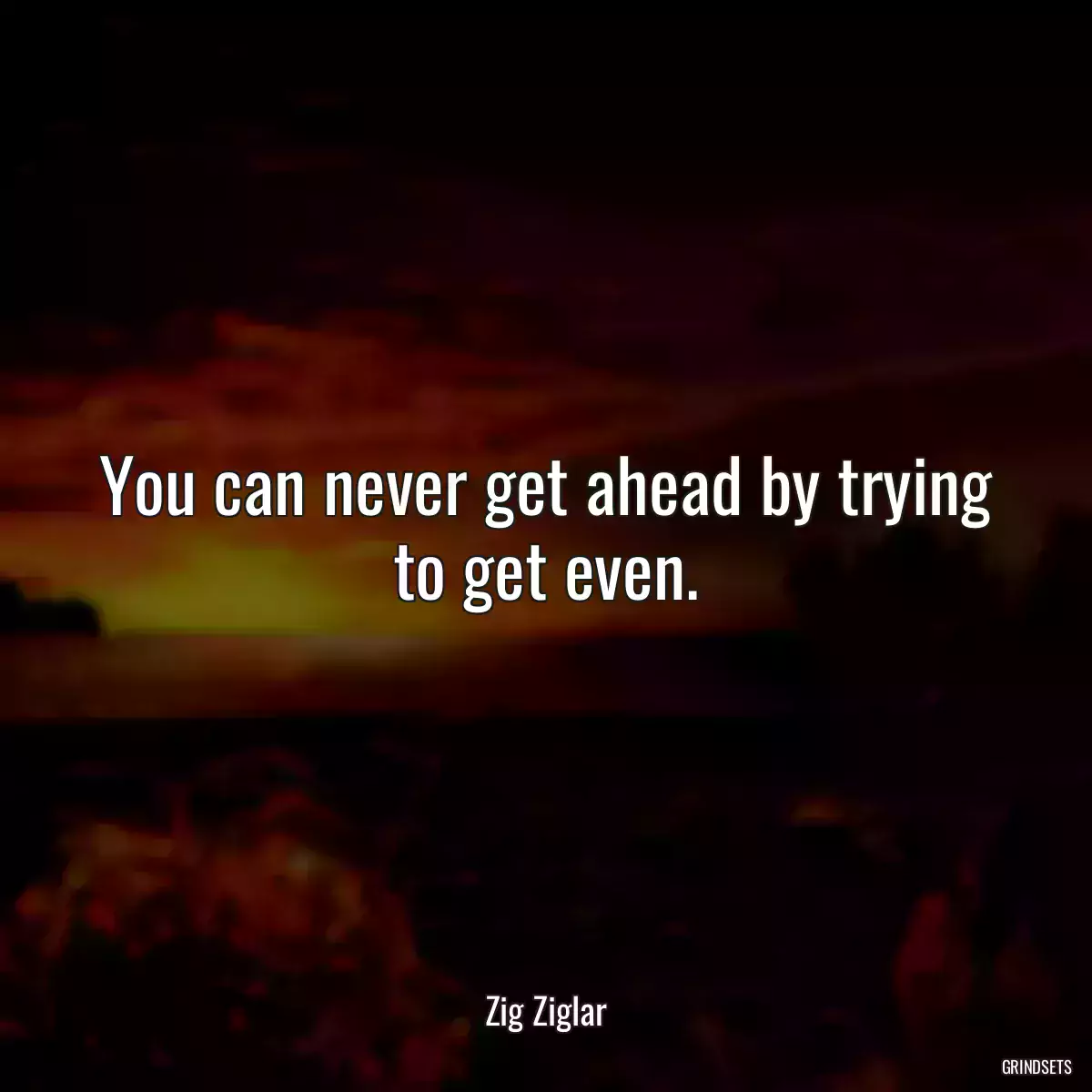 You can never get ahead by trying to get even.