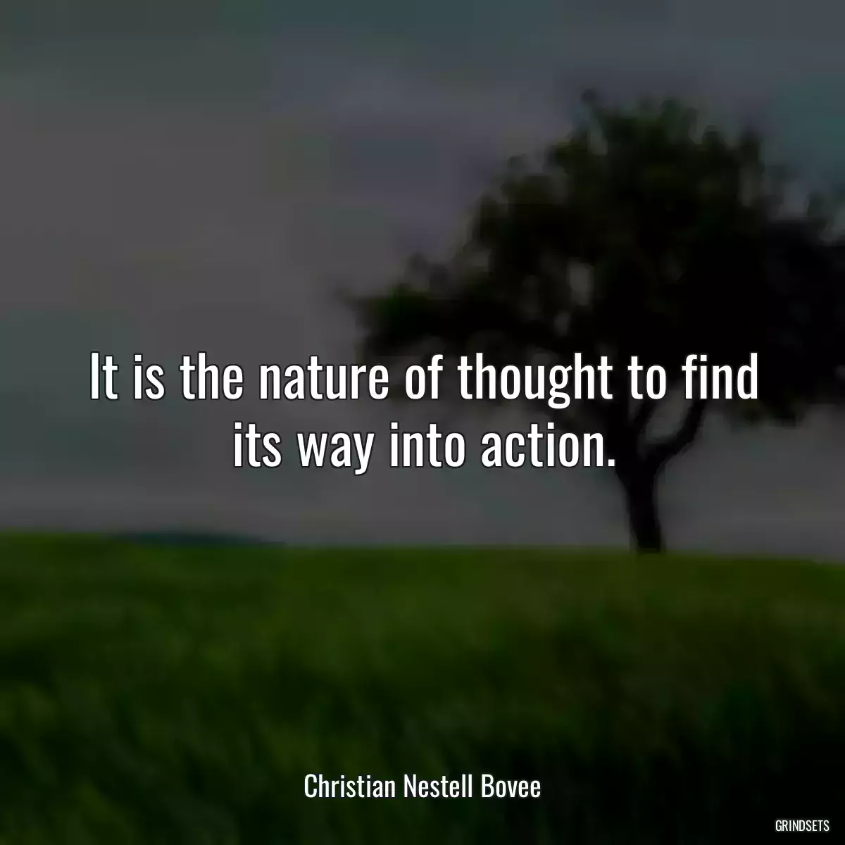 It is the nature of thought to find its way into action.