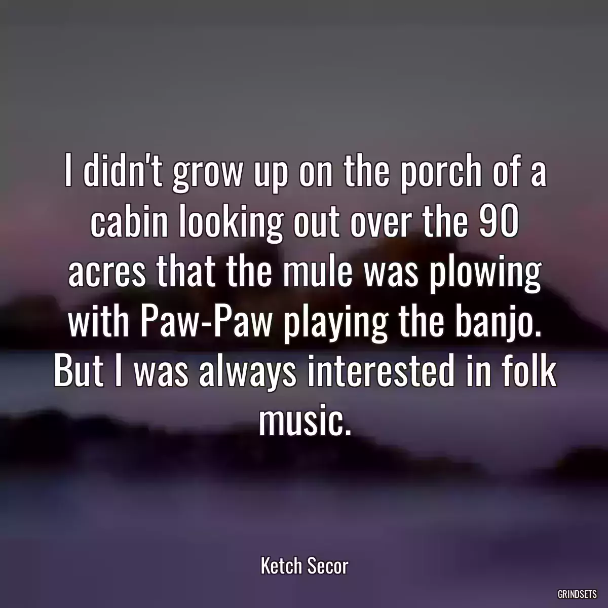 I didn\'t grow up on the porch of a cabin looking out over the 90 acres that the mule was plowing with Paw-Paw playing the banjo. But I was always interested in folk music.