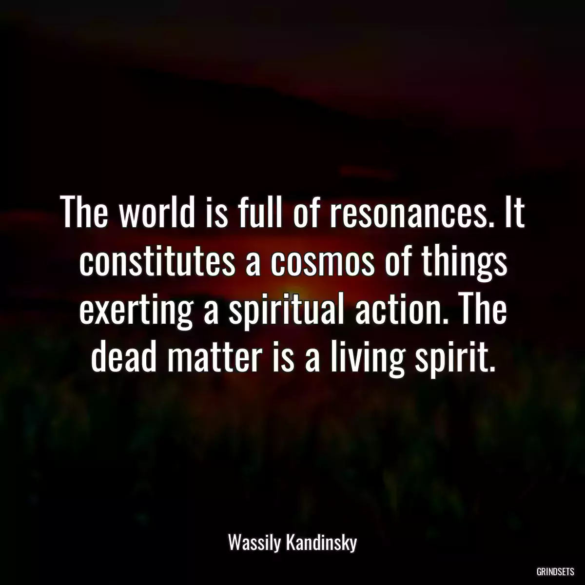 The world is full of resonances. It constitutes a cosmos of things exerting a spiritual action. The dead matter is a living spirit.