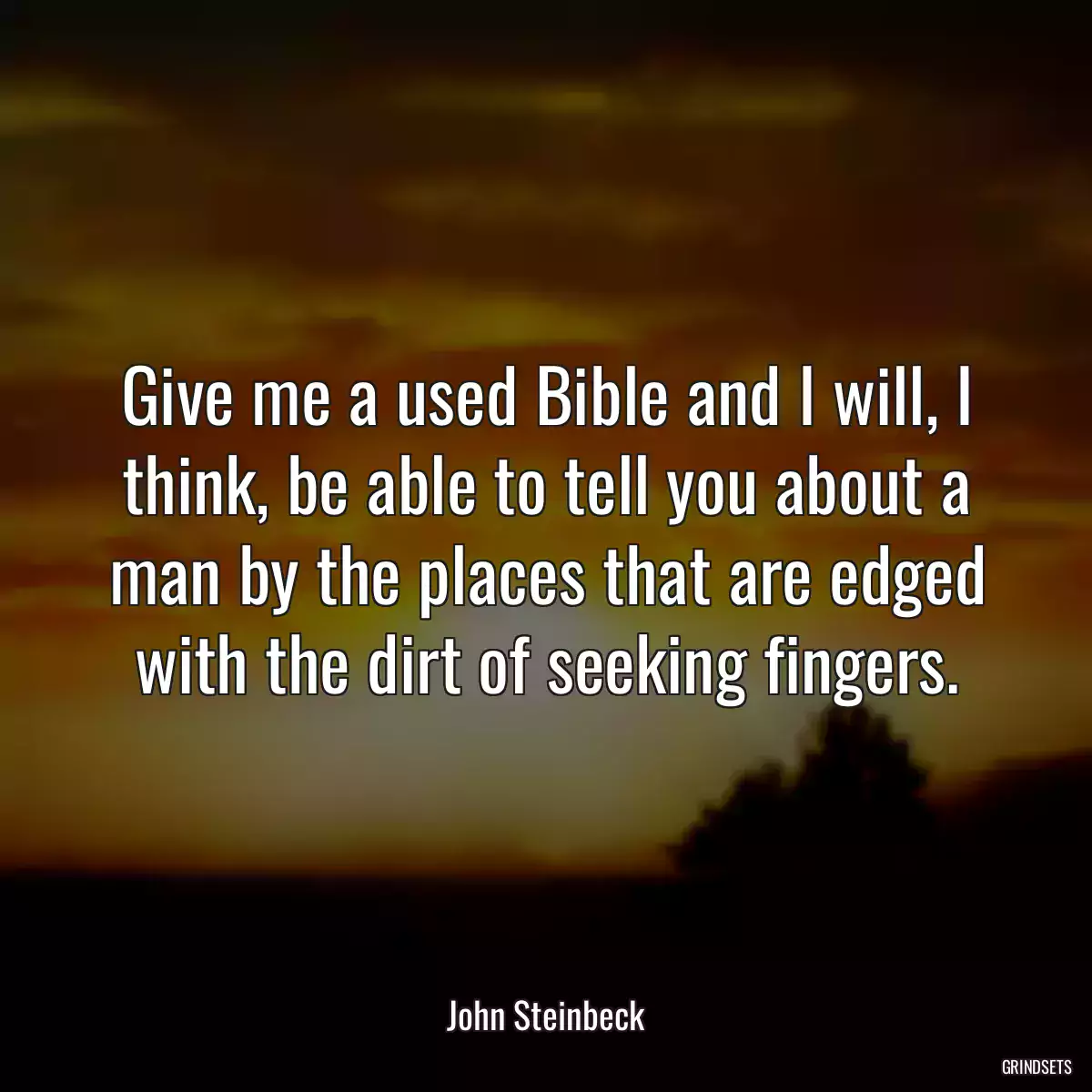 Give me a used Bible and I will, I think, be able to tell you about a man by the places that are edged with the dirt of seeking fingers.