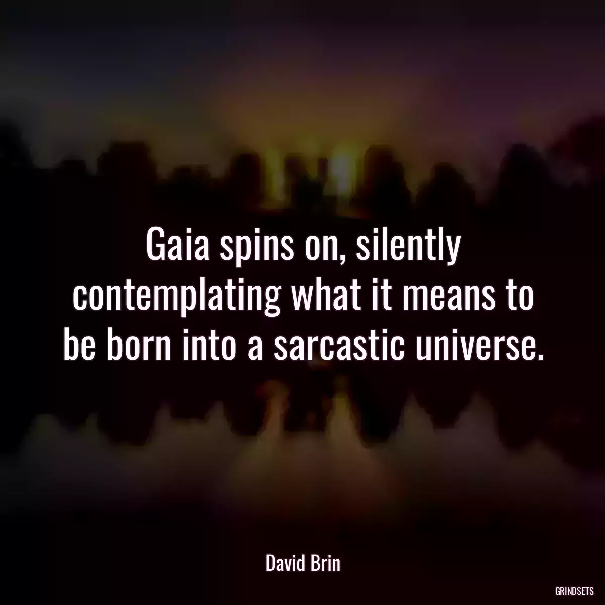 Gaia spins on, silently contemplating what it means to be born into a sarcastic universe.