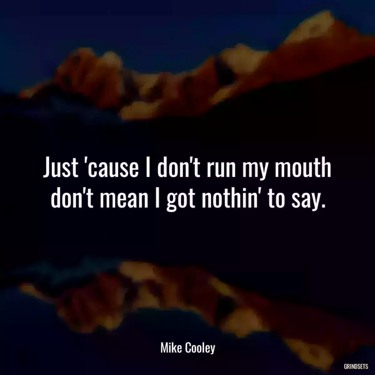 Just \'cause I don\'t run my mouth don\'t mean I got nothin\' to say.