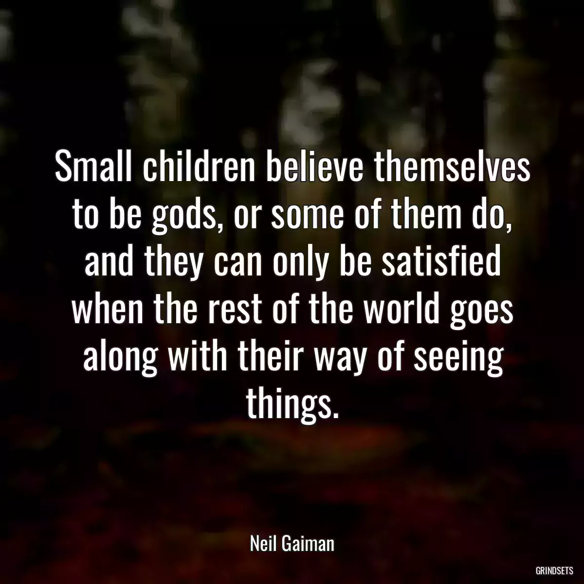 Small children believe themselves to be gods, or some of them do, and they can only be satisfied when the rest of the world goes along with their way of seeing things.