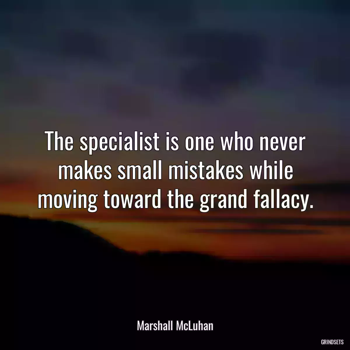 The specialist is one who never makes small mistakes while moving toward the grand fallacy.