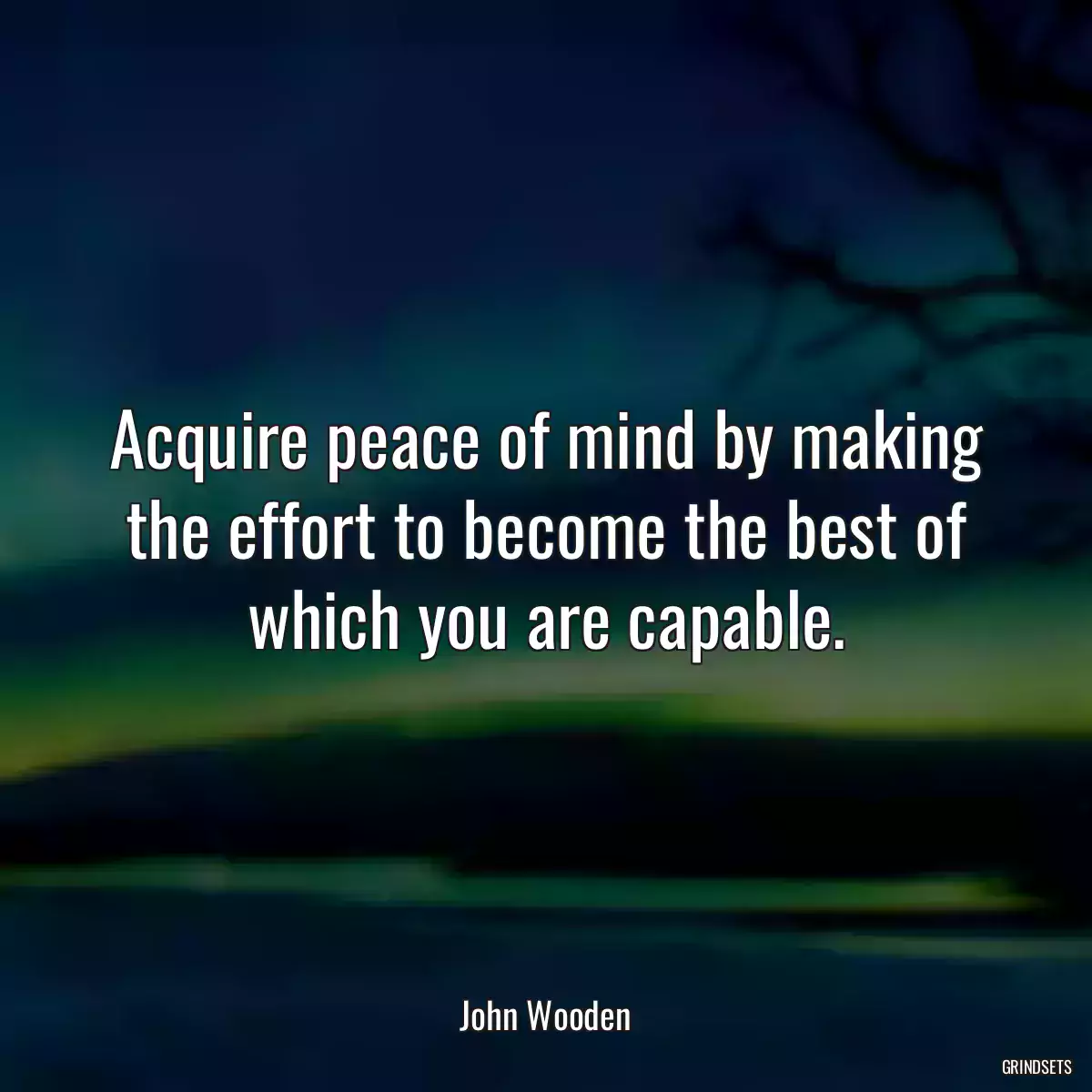 Acquire peace of mind by making the effort to become the best of which you are capable.