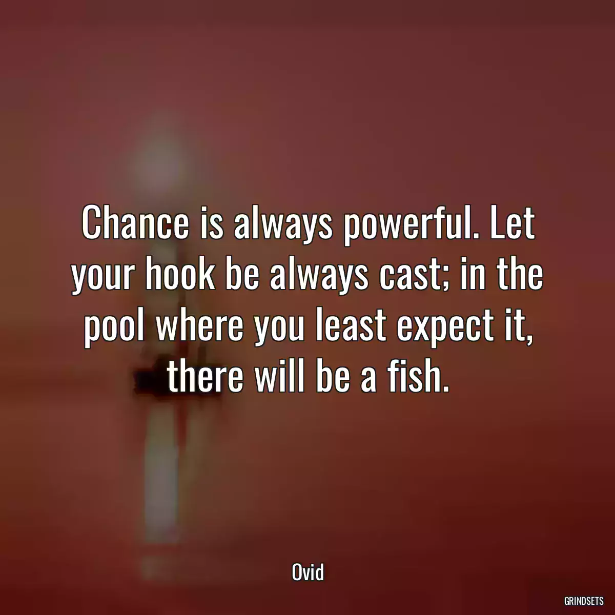 Chance is always powerful. Let your hook be always cast; in the pool where you least expect it, there will be a fish.