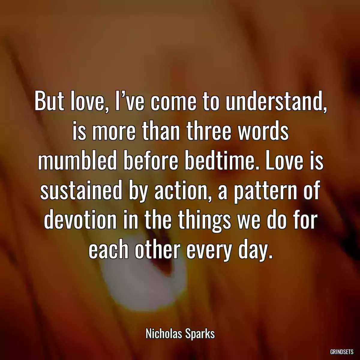 But love, I’ve come to understand, is more than three words mumbled before bedtime. Love is sustained by action, a pattern of devotion in the things we do for each other every day.