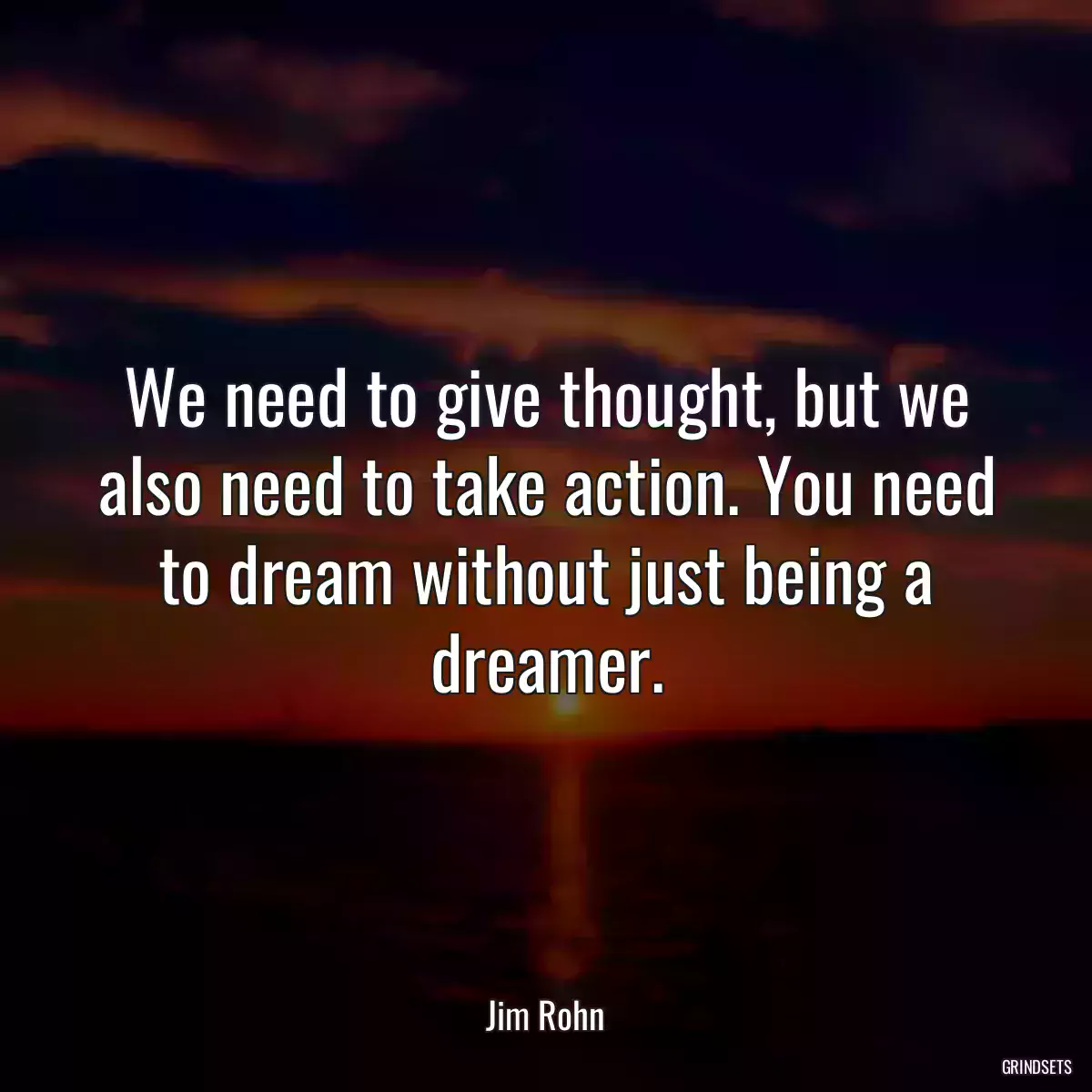 We need to give thought, but we also need to take action. You need to dream without just being a dreamer.