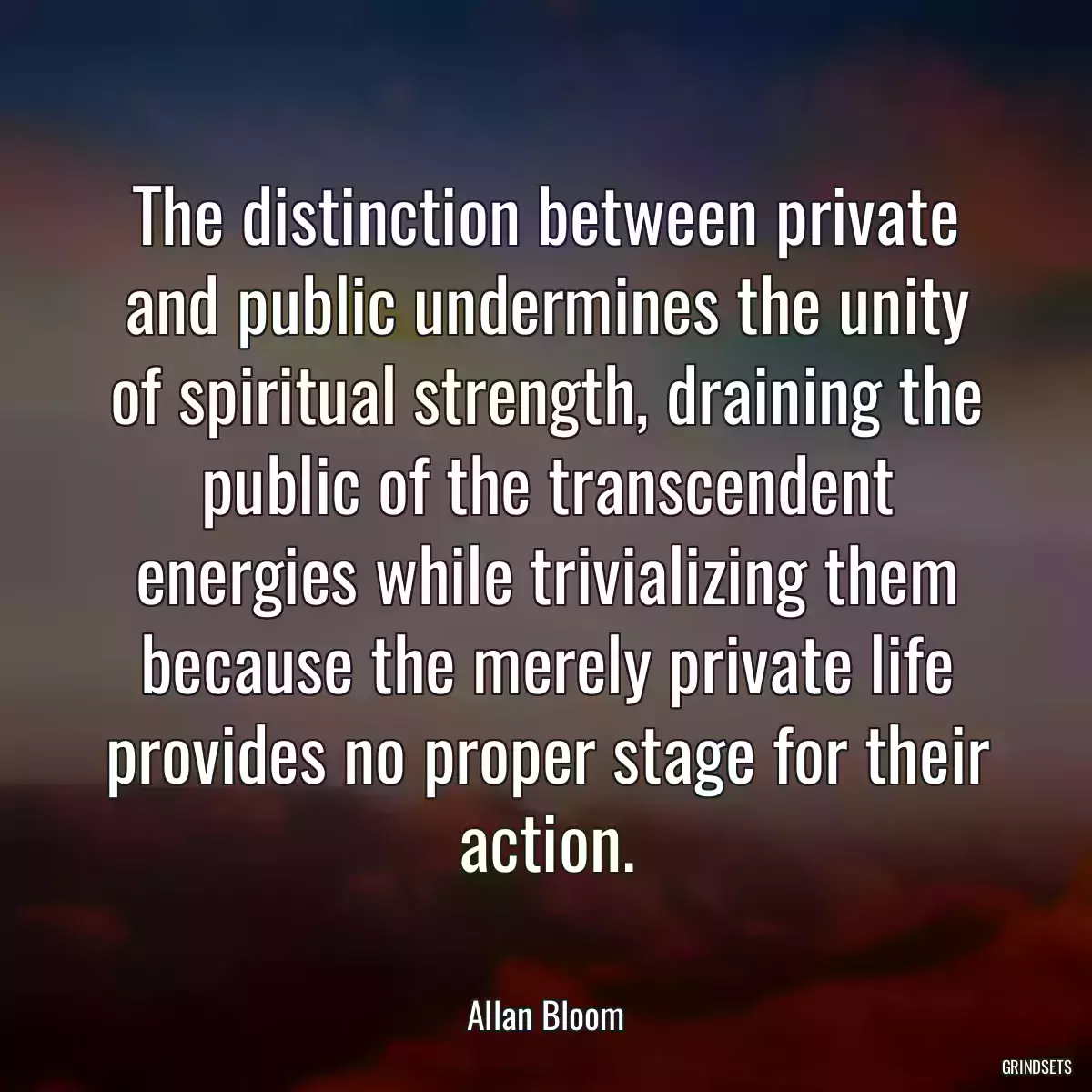 The distinction between private and public undermines the unity of spiritual strength, draining the public of the transcendent energies while trivializing them because the merely private life provides no proper stage for their action.