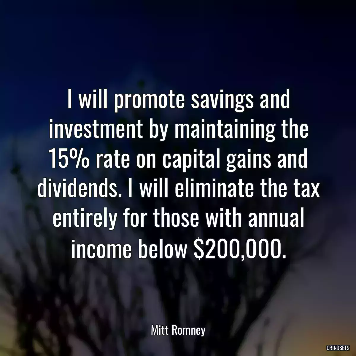 I will promote savings and investment by maintaining the 15% rate on capital gains and dividends. I will eliminate the tax entirely for those with annual income below $200,000.