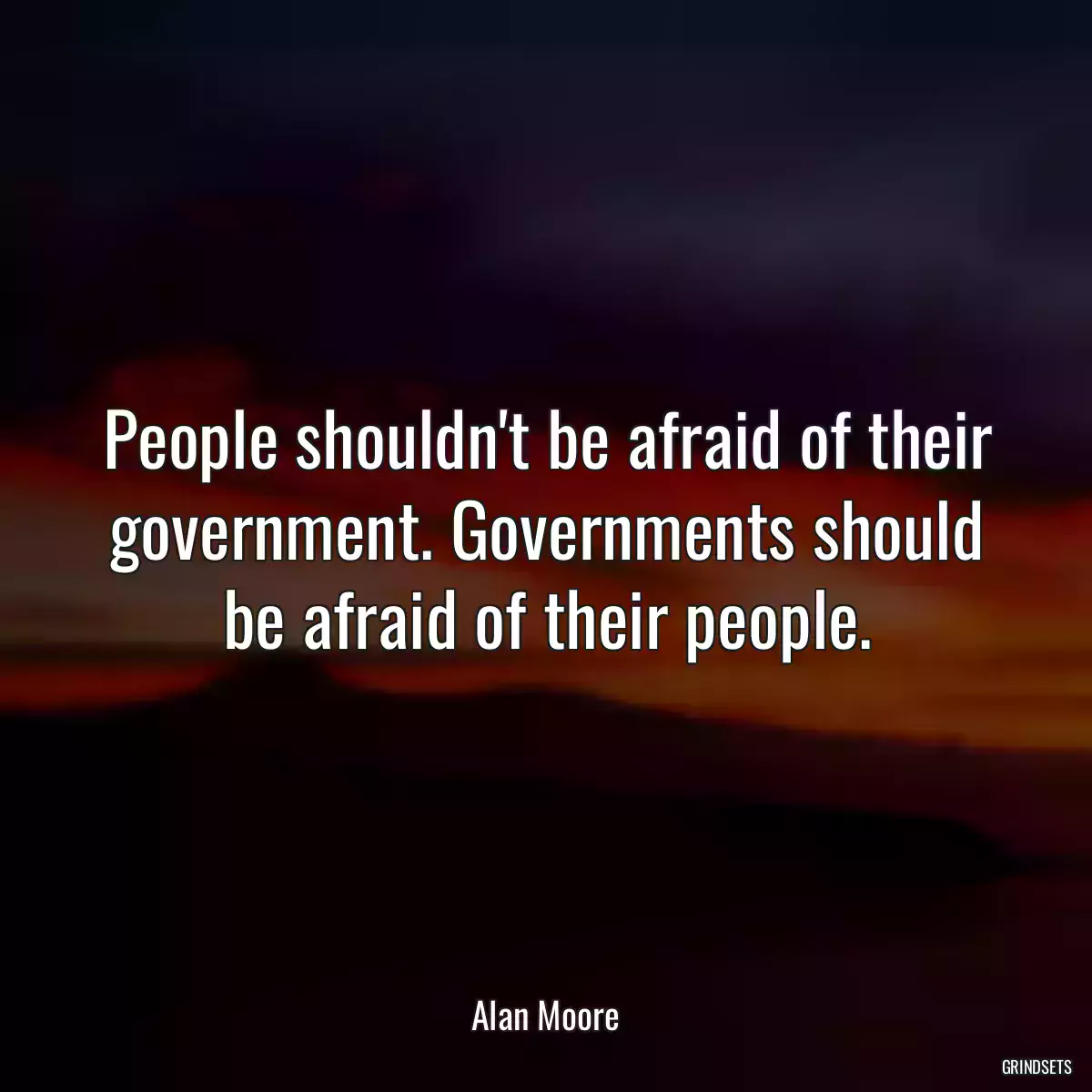 People shouldn\'t be afraid of their government. Governments should be afraid of their people.