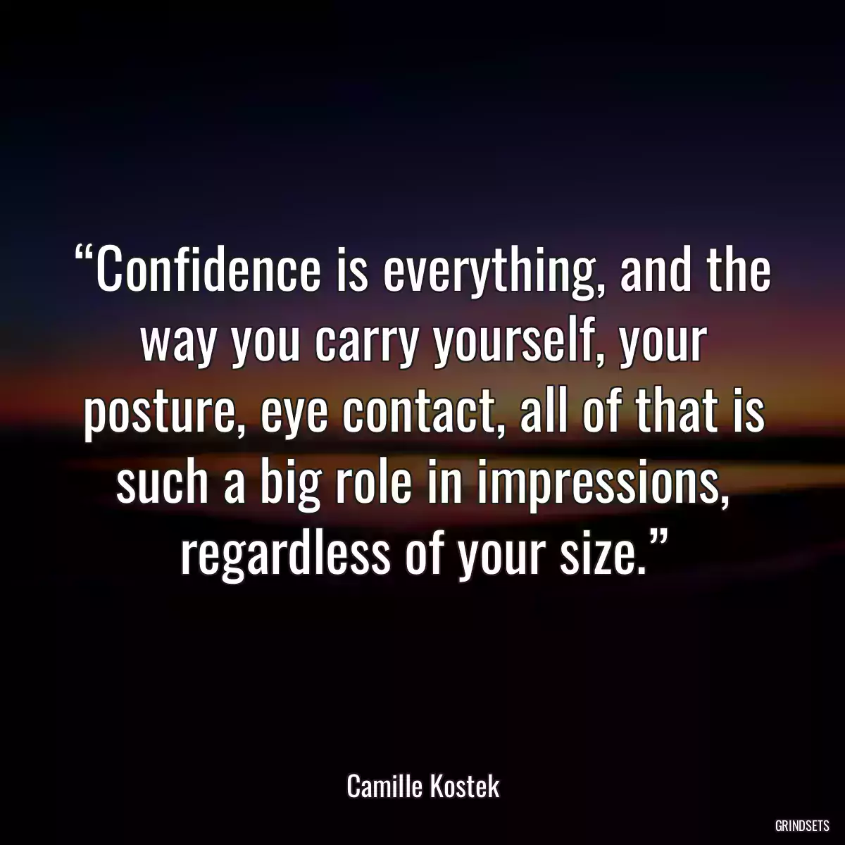 “Confidence is everything, and the way you carry yourself, your posture, eye contact, all of that is such a big role in impressions, regardless of your size.”