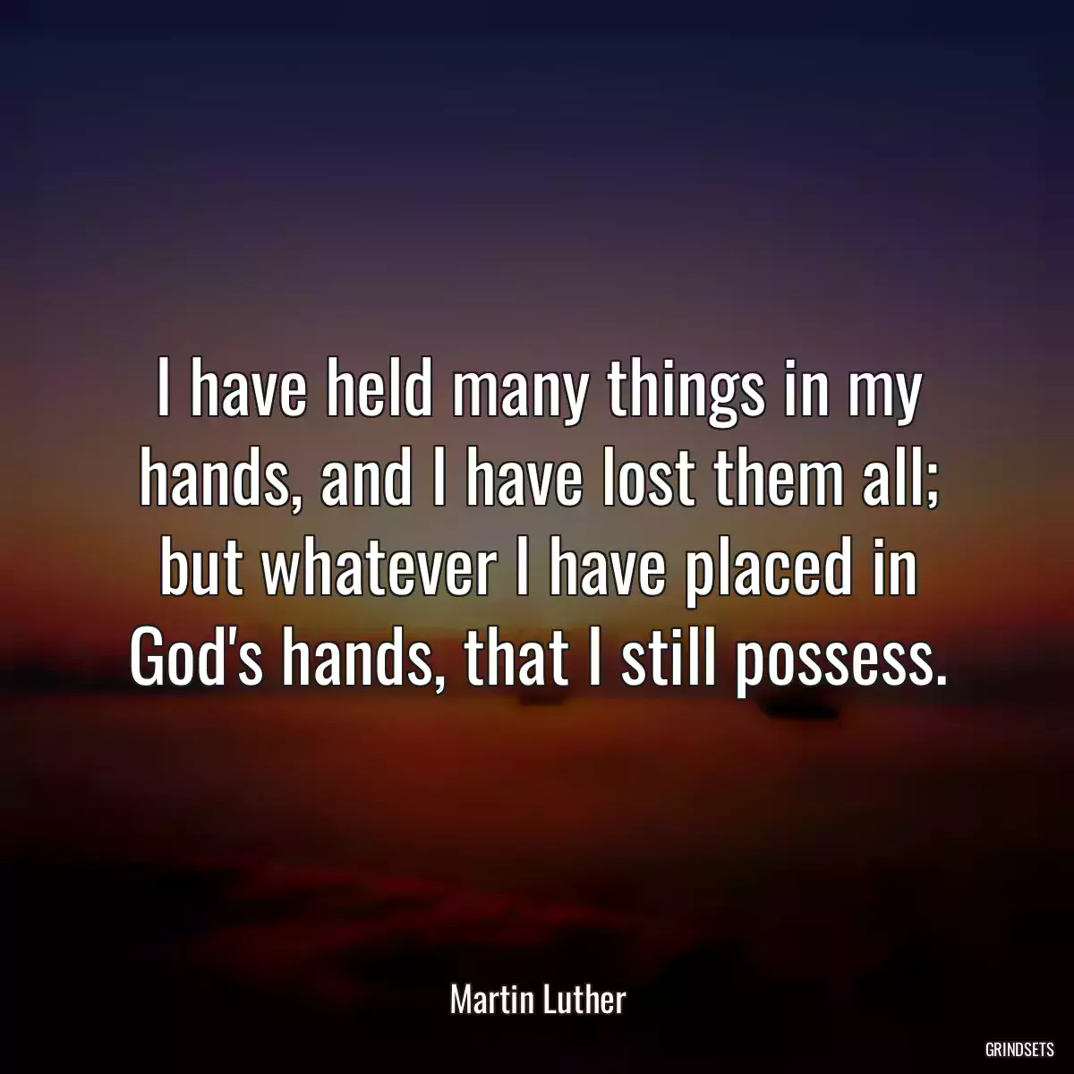 I have held many things in my hands, and I have lost them all; but whatever I have placed in God\'s hands, that I still possess.