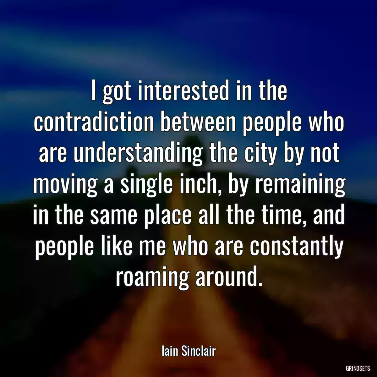 I got interested in the contradiction between people who are understanding the city by not moving a single inch, by remaining in the same place all the time, and people like me who are constantly roaming around.