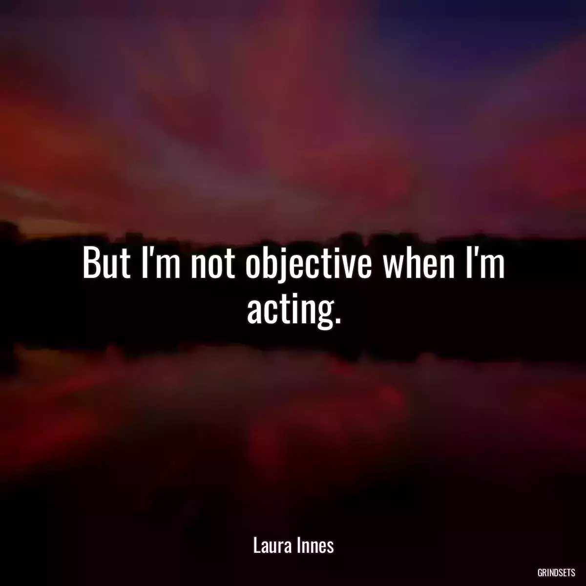 But I\'m not objective when I\'m acting.