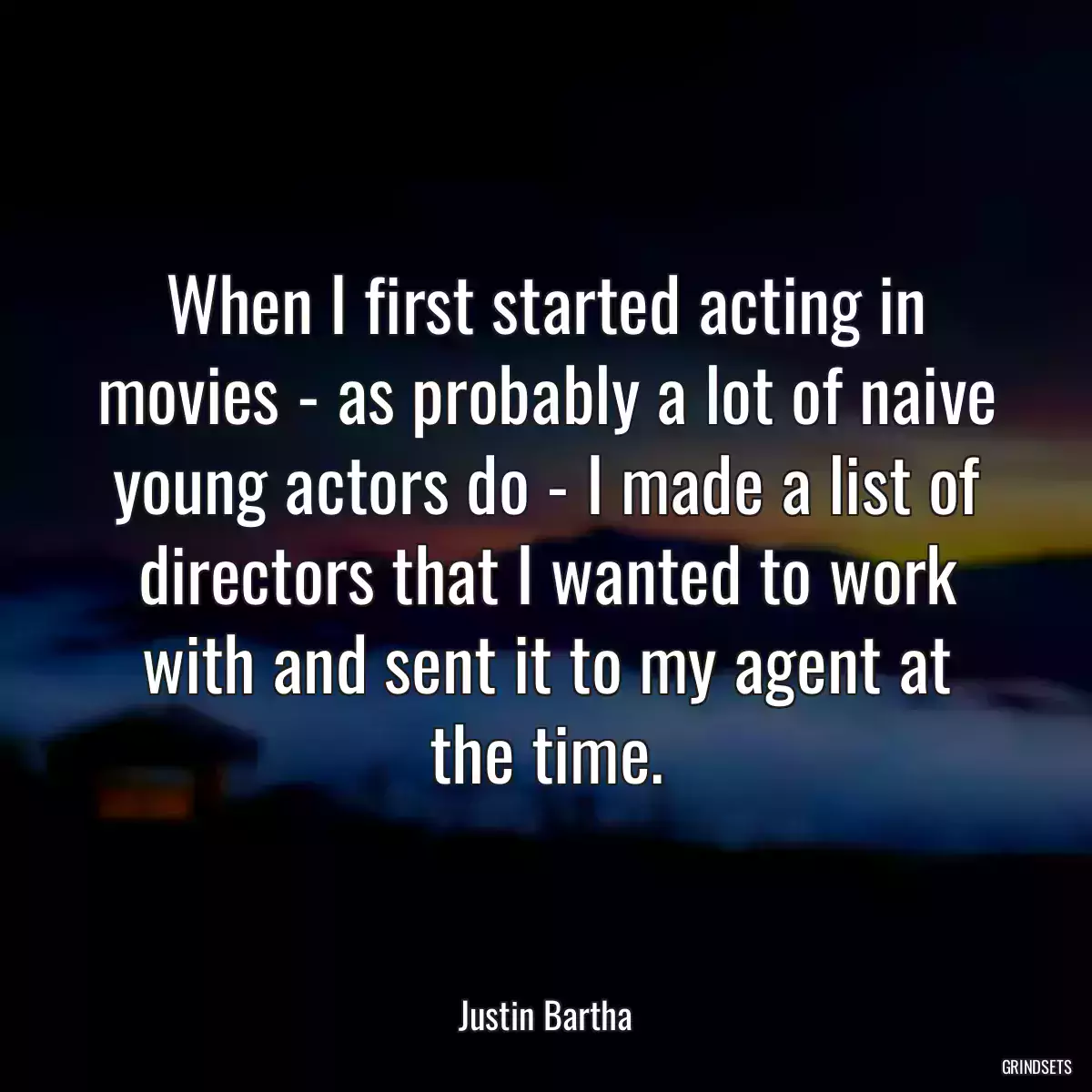 When I first started acting in movies - as probably a lot of naive young actors do - I made a list of directors that I wanted to work with and sent it to my agent at the time.