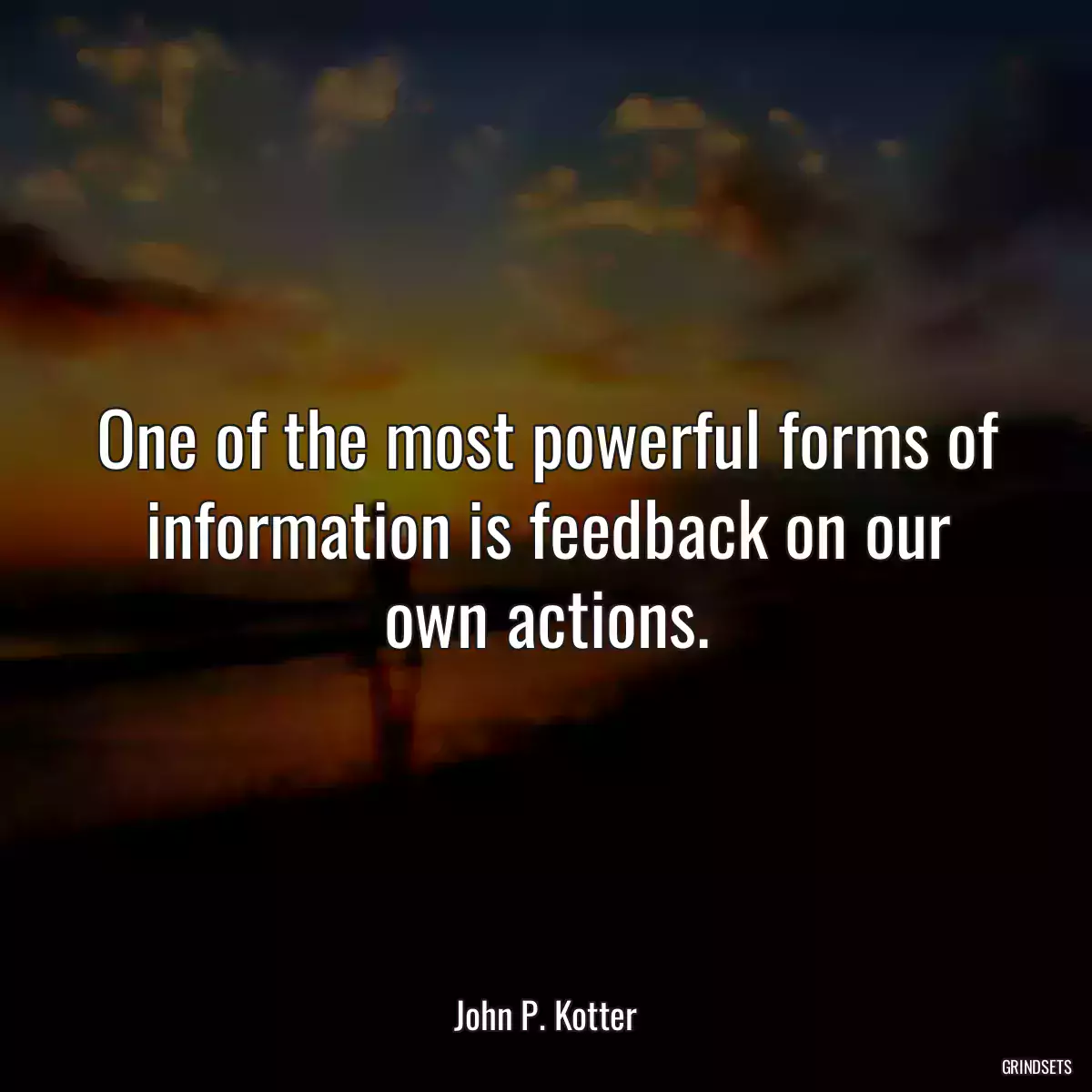 One of the most powerful forms of information is feedback on our own actions.