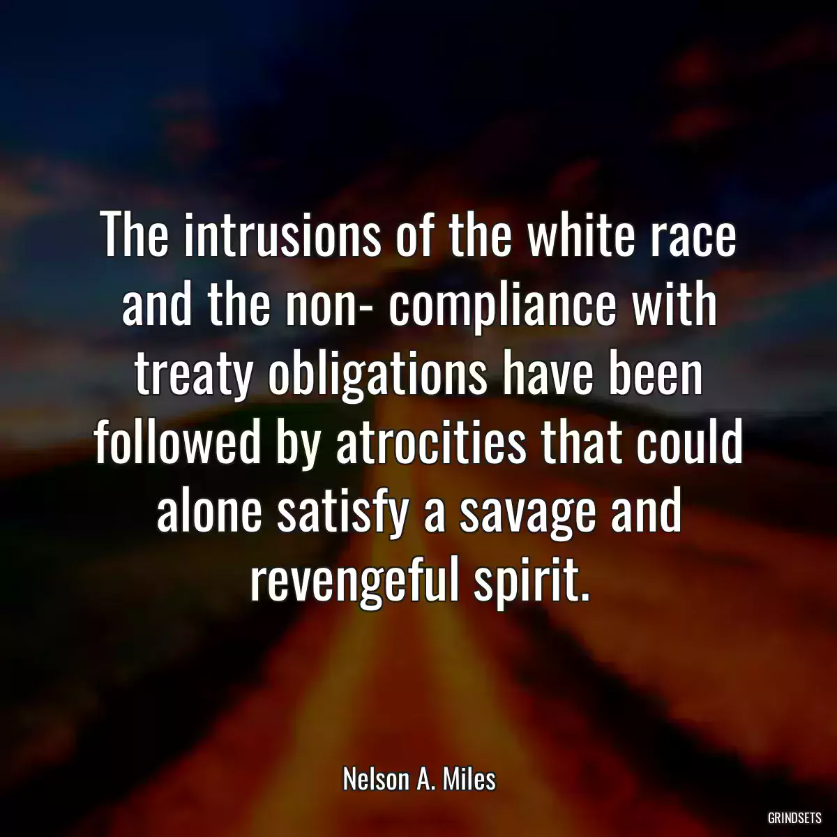 The intrusions of the white race and the non- compliance with treaty obligations have been followed by atrocities that could alone satisfy a savage and revengeful spirit.